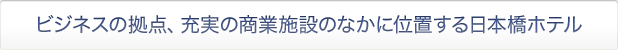 ビジネスの拠点、充実の商業施設のなかに位置する日本橋ホテル