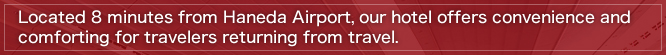 Located 8 minutes from Haneda Airport, our hotel offers convenience and comforting for travelers returning from travel.