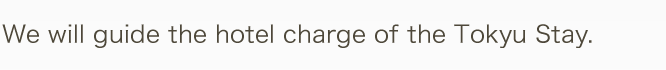 We will guide the hotel charge of the Tokyu Stay.
