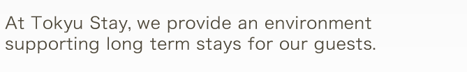 At Tokyu Stay, we provide an environment supporting long term stays for our guests