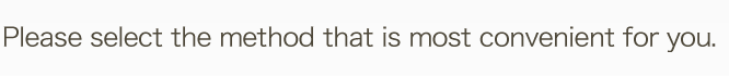 Please select the method that is most convenient for you.