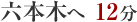 六本木へ12分