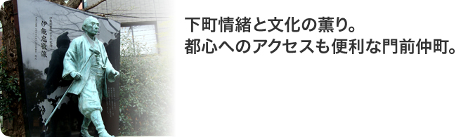 下町情緒と文化の薫り。都心へのアクセスも便利な門前仲町。