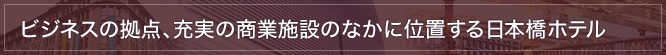 ビジネスの拠点、充実の商業施設のなかに位置する日本橋ホテル