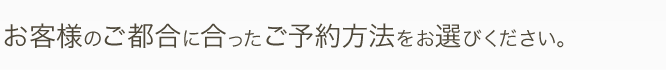 お客様のご都合に合った予約方法をお選びください。